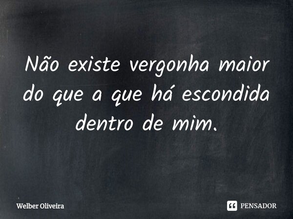 Não existe vergonha maior do que a que há escondida dentro de mim.⁠... Frase de Welber Oliveira.