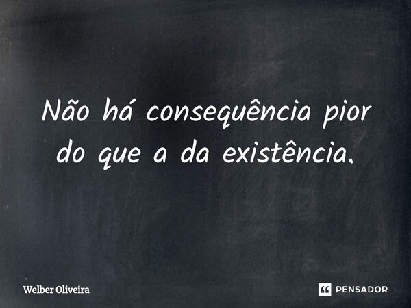 ⁠Não há consequência pior do que a da existência.... Frase de Welber Oliveira.