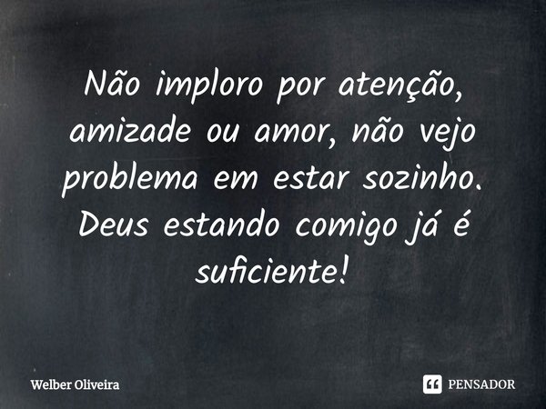 ⁠Não imploro por atenção, amizade ou amor, não vejo problema em estar sozinho. Deus estando comigo já é suficiente!... Frase de Welber Oliveira.