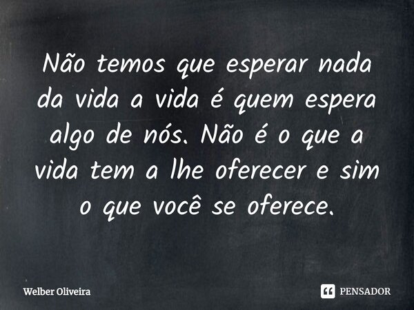 ⁠Não temos que esperar nada da vida a vida é quem espera algo de nós. Não é o que a vida tem a lhe oferecer e sim o que você se oferece.... Frase de Welber Oliveira.