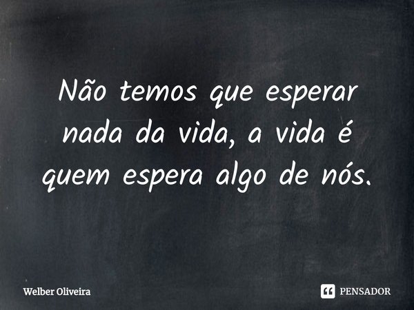 ⁠Não temos que esperar nada da vida, a vida é quem espera algo de nós.... Frase de Welber Oliveira.