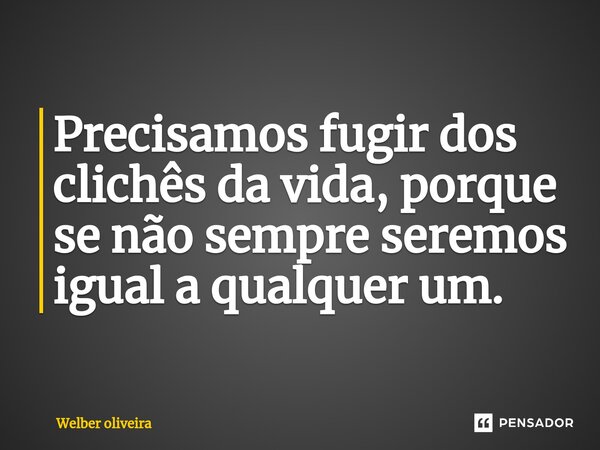 ⁠⁠Precisamos fugir dos clichês da vida, porque se não sempre seremos igual a qualquer um.... Frase de Welber Oliveira.