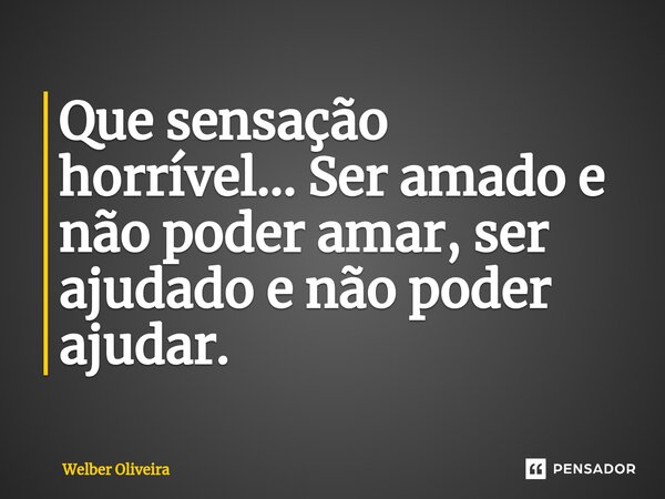 ⁠Que sensação horrível... Ser amado e não poder amar, ser ajudado e não poder ajudar.... Frase de Welber Oliveira.