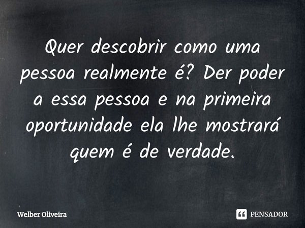 ⁠Quer descobrir como uma pessoa realmente é? Der poder a essa pessoa e na primeira oportunidade ela lhe mostrará quem é de verdade.... Frase de Welber Oliveira.