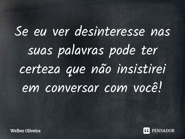 ⁠Se eu ver desinteresse nas suas palavras pode ter certeza que não insistirei em conversar com você!... Frase de Welber Oliveira.