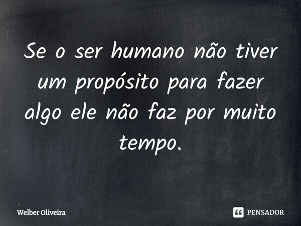 Se o ser humano não tiver um propósito para fazer algo ele não faz por muito tempo.... Frase de Welber Oliveira.