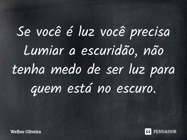 ⁠Se você é luz você precisa Lumiar a escuridão, não tenha medo de ser luz para quem está no escuro.... Frase de Welber Oliveira.