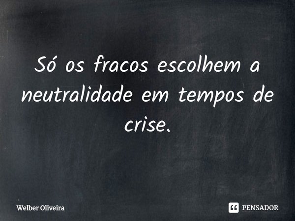 ⁠Só os fracos escolhem a neutralidade em tempos de crise.... Frase de Welber Oliveira.