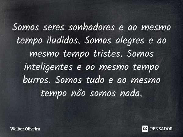⁠Somos seres sonhadores e ao mesmo tempo iludidos. Somos alegres e ao mesmo tempo tristes. Somos inteligentes e ao mesmo tempo burros. Somos tudo e ao mesmo tem... Frase de Welber Oliveira.