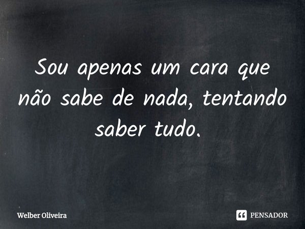 Sou apenas um cara que não sabe de nada, tentando saber tudo. ⁠... Frase de Welber Oliveira.