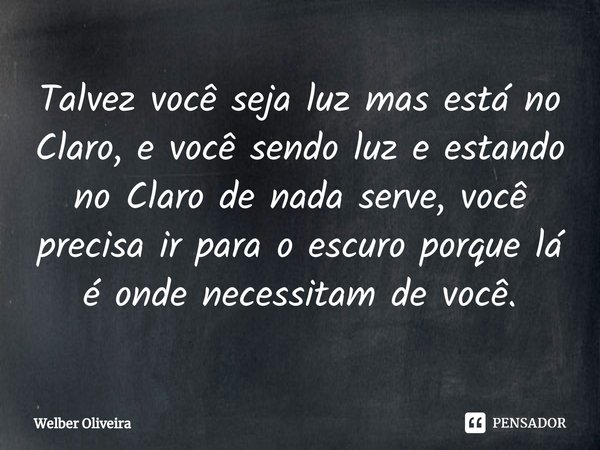 ⁠Talvez você seja luz mas está no Claro, e você sendo luz e estando no Claro de nada serve, você precisa ir para o escuro porque lá é onde necessitam de você.... Frase de Welber Oliveira.