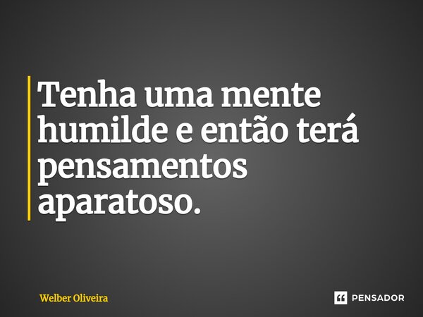 Tenha uma mente humilde e então terá pensamentos aparatoso.... Frase de Welber Oliveira.