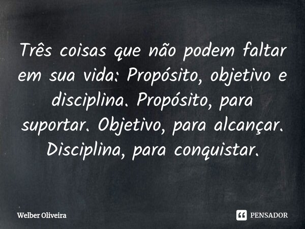 ⁠Três coisas que não podem faltar em sua vida: Propósito, objetivo e disciplina. Propósito, para suportar. Objetivo, para alcançar. Disciplina, para conquistar.... Frase de Welber Oliveira.