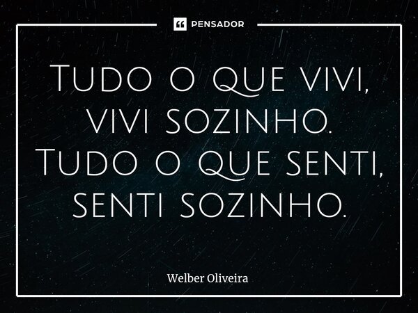 ⁠Tudo o que vivi, vivi sozinho. Tudo o que senti, senti sozinho.... Frase de Welber Oliveira.