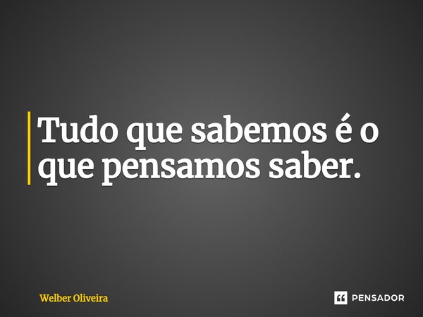 Tudo que sabemos é o que pensamos saber.⁠... Frase de Welber Oliveira.