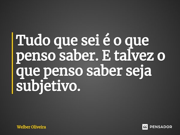 Tudo que sei é o que penso saber. E talvez o que penso saber seja subjetivo.⁠... Frase de Welber Oliveira.
