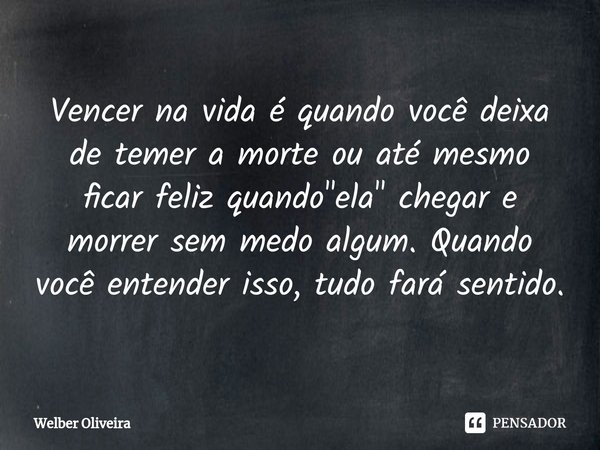 ⁠Vencer na vida é quando você deixa de temer a morte ou até mesmo ficar feliz quando "ela" chegar e morrer sem medo algum. Quando você entender isso, ... Frase de Welber Oliveira.