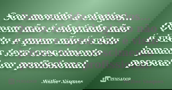 Sou movido a elogios... Quem não é elogiado não é visto e quem não é visto jamais terá crescimento pessoal ou profissional.... Frase de Welber Vasques.