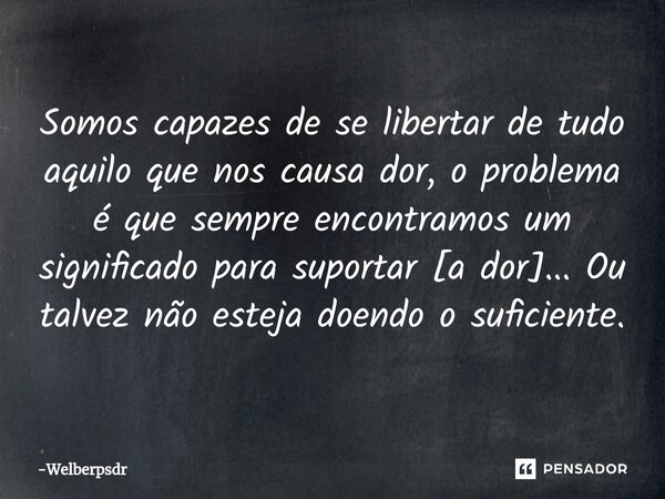 Somos capazes de se libertar de tudo aquilo que ⁠nos causa dor, o problema é que sempre encontramos um significado para suportar [a dor]... Ou talvez não esteja... Frase de Welberpsdr.