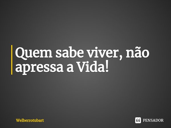 ⁠⁠Quem sabe viver, não apressa a Vida!... Frase de Welberrotubart.