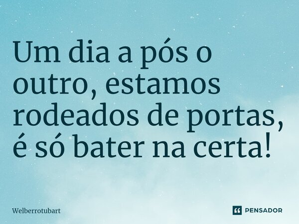 ⁠Um dia a pós o outro, estamos rodeados de portas, é só bater na certa!... Frase de Welberrotubart.