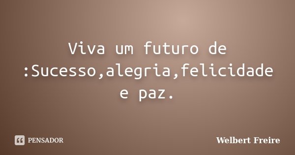 Viva um futuro de :Sucesso,alegria,felicidade e paz.... Frase de Welbert Freire.
