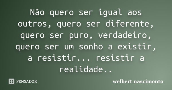 Não quero ser igual aos outros, quero ser diferente, quero ser puro, verdadeiro, quero ser um sonho a existir, a resistir... resistir a realidade..... Frase de Welbert Nascimento.