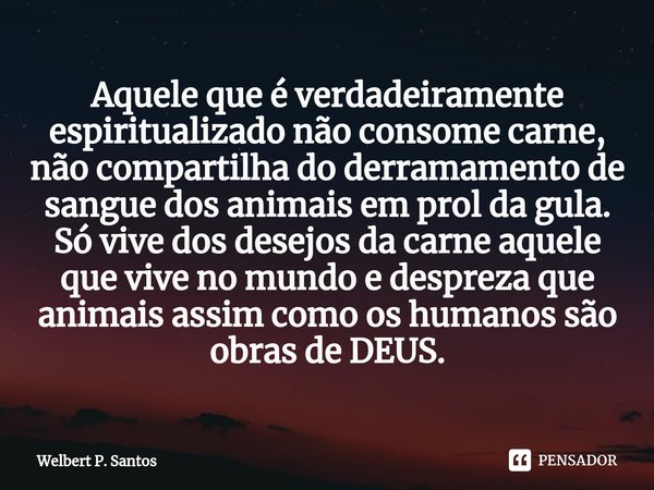 ⁠Aquele que é verdadeiramente espiritualizado não consome carne, não compartilha do derramamento de sangue dos animais em prol da gula. Só vive dos desejos da c... Frase de Welbert P. Santos.