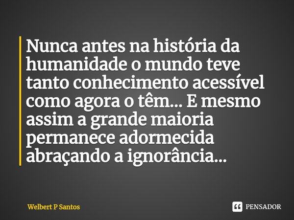 ⁠Nunca antes na história da humanidade o mundo teve tanto conhecimento acessível como agora o têm... E mesmo assim a grande maioria permanece adormecida abraçan... Frase de Welbert P Santos.