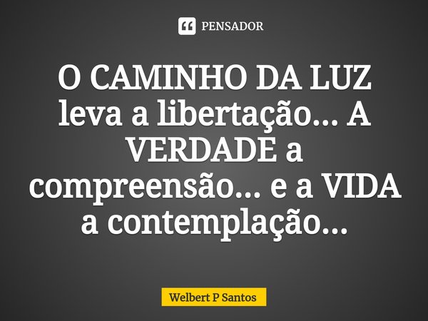 ⁠O CAMINHO DA LUZ leva a libertação... A VERDADE a compreensão... e a VIDA a contemplação...... Frase de Welbert P Santos.