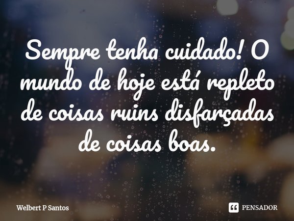 ⁠Sempre tenha cuidado! O mundo de hoje está repleto de coisas ruins disfarçadas de coisas boas.... Frase de Welbert P Santos.