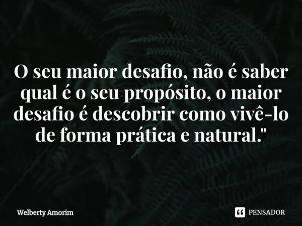 ⁠O seu maior desafio, não é saber qual é o seu propósito, o maior desafio é descobrir como vivê-lo de forma prática e natural."... Frase de Welberty Amorim.