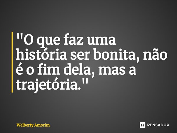 "⁠O que faz uma história ser bonita, não é o fim dela, mas a trajetória."... Frase de Welberty Amorim.