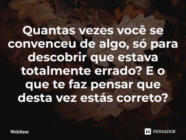 ⁠Quantas vezes você se convenceu de algo, só para descobrir que estava totalmente errado? E o que te faz pensar que desta vez estás correto?... Frase de Welchess.