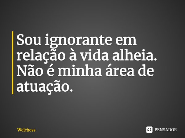 ⁠Sou ignorante em relação à vida alheia. Não é minha área de atuação.... Frase de Welchess.