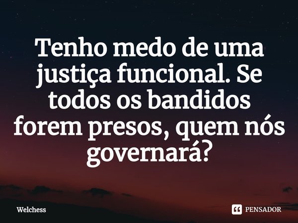 ⁠Tenho medo de uma justiça funcional. Se todos os bandidos forem presos, quem nós governará?... Frase de Welchess.