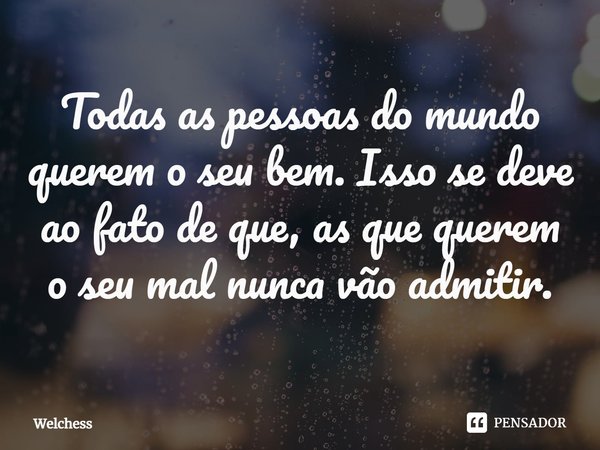 Todas as pessoas do mundo querem o seu bem. Isso se deve ao fato de que, as que querem o seu mal nunca vão admitir.⁠... Frase de Welchess.