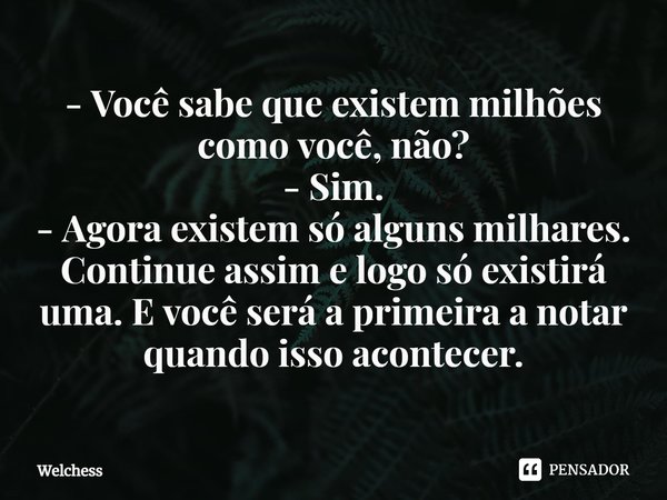 - ⁠Você sabe que existem milhões como você, não?
- Sim.
- Agora existem só alguns milhares. Continue assim e logo só existirá uma. E você será a primeira a nota... Frase de Welchess.