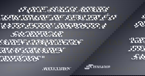 O QUE AVALIA MINHA CAPACIDADE DE VENCER É O QUANTO ESTOU DISPOSTO A SACRIFICAR. "GRANDES CONQUISTAS TIVERAM GRANDES SACRIFÍCIOS"... Frase de WELCLIDES.
