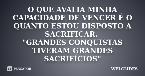 O QUE AVALIA MINHA CAPACIDADE DE VENCER É O QUANTO ESTOU DISPOSTO A SACRIFICAR. "GRANDES CONQUISTAS TIVERAM GRANDES SACRIFÍCIOS"... Frase de WELCLIDES.