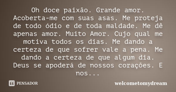 Oh doce paixão. Grande amor. Acoberta-me com suas asas. Me proteja de todo ódio e de toda maldade. Me dê apenas amor. Muito Amor. Cujo qual me motiva todos os d... Frase de Welcometomydream.