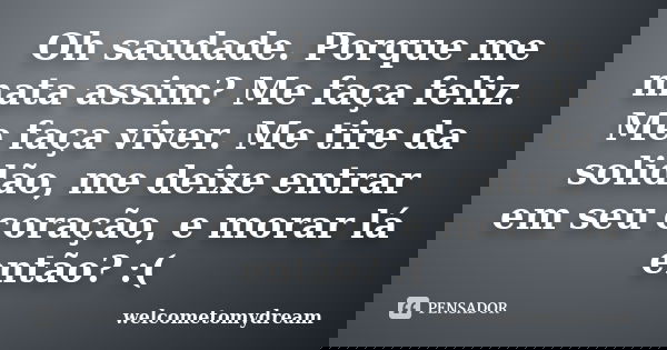 Oh saudade. Porque me mata assim? Me faça feliz. Me faça viver. Me tire da solidão, me deixe entrar em seu coração, e morar lá então? :(... Frase de Welcometomydream.