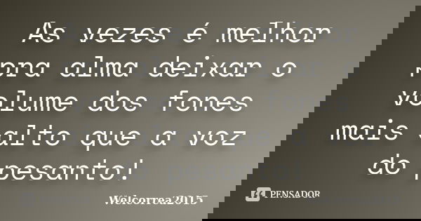 As vezes é melhor pra alma deixar o volume dos fones mais alto que a voz do pesanto!... Frase de Welcorrea2015.