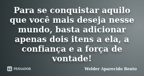 Para se conquistar aquilo que você mais deseja nesse mundo, basta adicionar apenas dois itens a ela, a confiança e a força de vontade!... Frase de Welder Aparecido Bento.