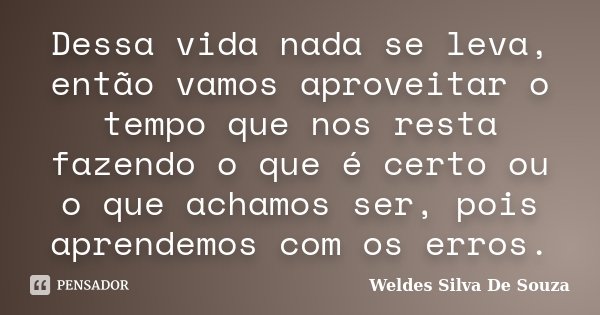 Dessa vida nada se leva, então vamos aproveitar o tempo que nos resta fazendo o que é certo ou o que achamos ser, pois aprendemos com os erros.... Frase de Weldes Silva De Souza.