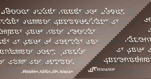 Dessa vida nada se leva, então vamos aproveitar o tempo que nos resta fazendo o que é certo ou o que achamos ser, pois aprendemos com os erros.... Frase de Weldes Silva De Souza.