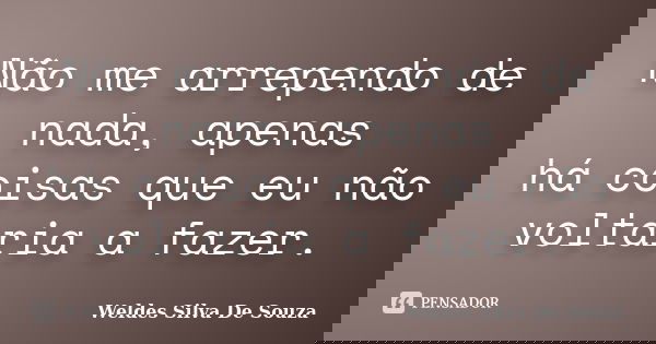 Não me arrependo de nada, apenas há coisas que eu não voltaria a fazer.... Frase de Weldes Silva De Souza.