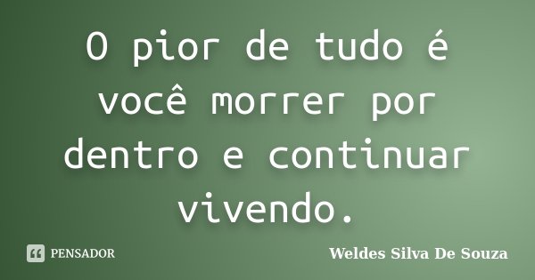 O pior de tudo é você morrer por dentro e continuar vivendo.... Frase de Weldes Silva De Souza.