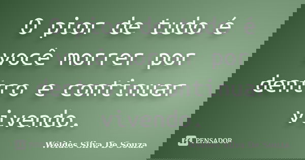 O pior de tudo é você morrer por dentro e continuar vivendo.... Frase de Weldes Silva De Souza.