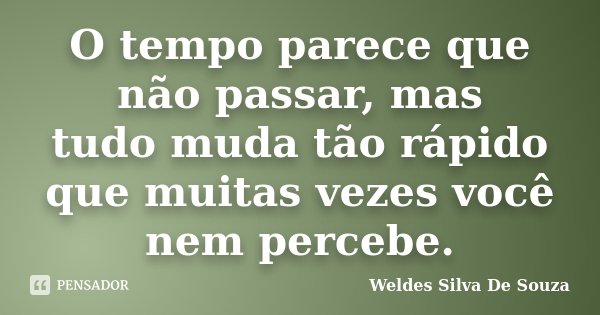 O tempo parece que não passar, mas tudo muda tão rápido que muitas vezes você nem percebe.... Frase de Weldes Silva De Souza.